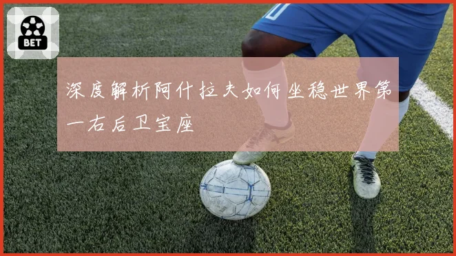 深度解析阿什拉夫如何坐稳世界第一右后卫宝座