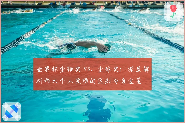世界杯金靴奖 vs. 金球奖：深度解析两大个人奖项的区别与含金量