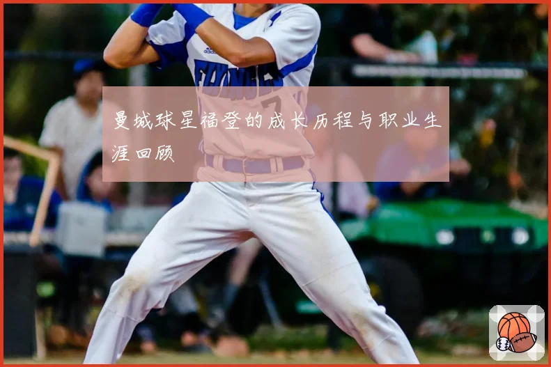 曼城球星福登的成长历程与职业生涯回顾