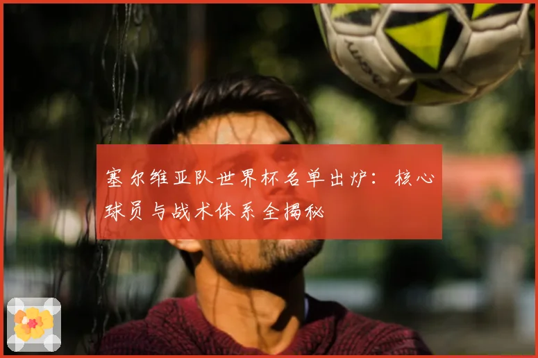 塞尔维亚队世界杯名单出炉：核心球员与战术体系全揭秘