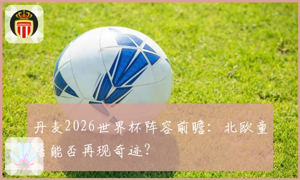 丹麦2026世界杯阵容前瞻：北欧童话能否再现奇迹？