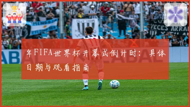 年FIFA世界杯开幕式倒计时：具体日期与观看指南