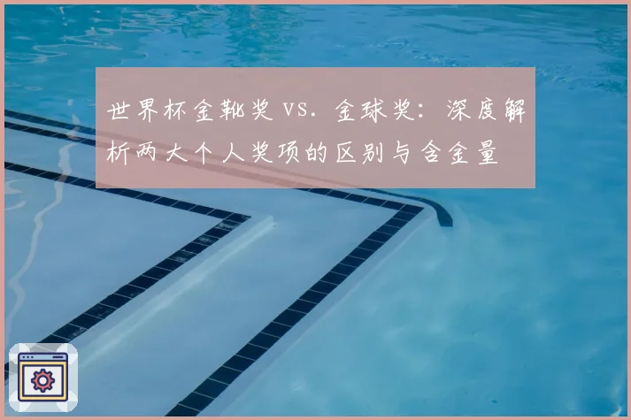 世界杯金靴奖 vs. 金球奖:深度解析两大个人奖项的区别与含金量