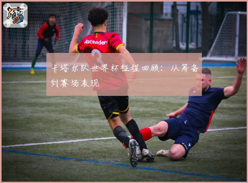 卡塔尔队世界杯征程回顾：从筹备到赛场表现