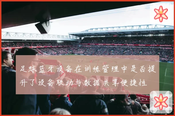 足球蓝牙设备在训练管理中是否提升了设备联动与数据共享便捷性