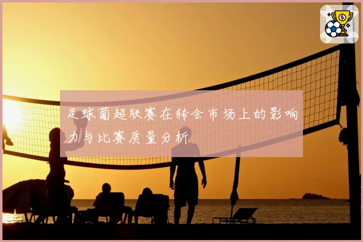 足球葡超联赛在转会市场上的影响力与比赛质量分析