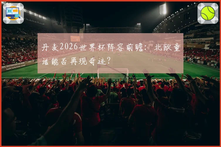 丹麦2026世界杯阵容前瞻:北欧童话能否再现奇迹?