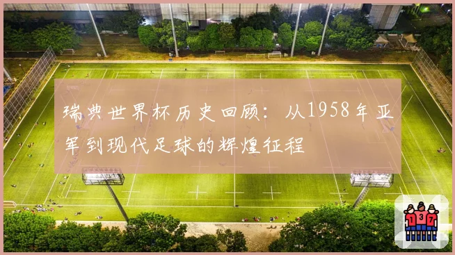 瑞典世界杯历史回顾：从1958年亚军到现代足球的辉煌征程